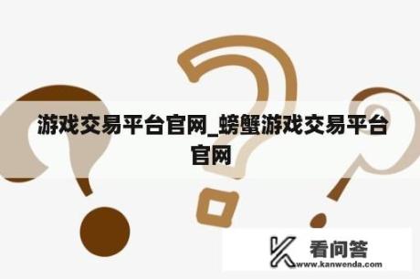  游戏交易平台官网_螃蟹游戏交易平台官网