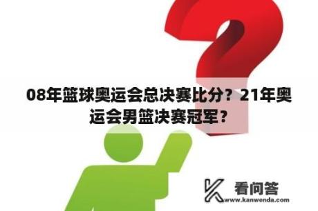 08年篮球奥运会总决赛比分？21年奥运会男篮决赛冠军？