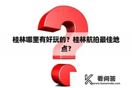 桂林哪里有好玩的？桂林航拍最佳地点？