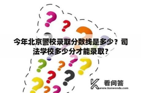 今年北京警校录取分数线是多少？司法学校多少分才能录取？