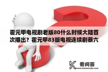 霍元甲电视剧老版80什么时候大陆首次播出？霍元甲83版电视连续剧蔡六金