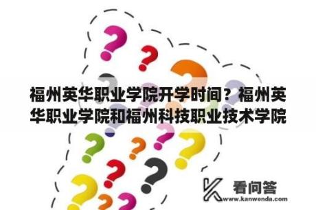 福州英华职业学院开学时间？福州英华职业学院和福州科技职业技术学院哪个好？