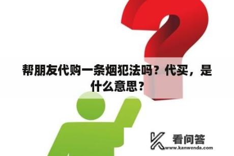 帮朋友代购一条烟犯法吗？代买，是什么意思？