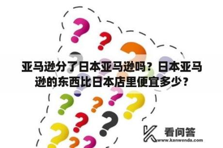 亚马逊分了日本亚马逊吗？日本亚马逊的东西比日本店里便宜多少？