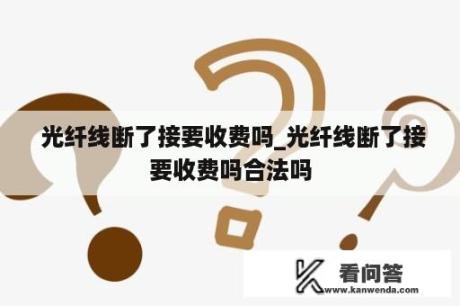  光纤线断了接要收费吗_光纤线断了接要收费吗合法吗