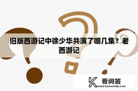 旧版西游记中徐少华共演了哪几集？老西游记