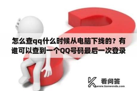 怎么查qq什么时候从电脑下线的？有谁可以查到一个QQ号码最后一次登录的IP地址？