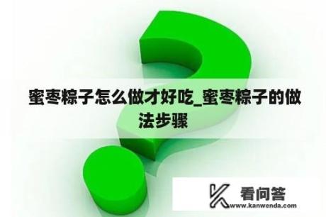  蜜枣粽子怎么做才好吃_蜜枣粽子的做法步骤