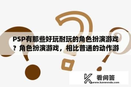 PSP有那些好玩耐玩的角色扮演游戏？角色扮演游戏，相比普通的动作游戏，有何显著的特点？