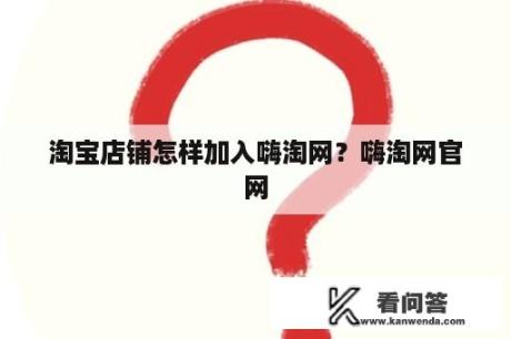 淘宝店铺怎样加入嗨淘网？嗨淘网官网