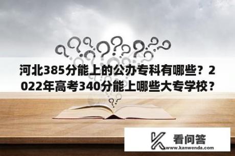 河北385分能上的公办专科有哪些？2022年高考340分能上哪些大专学校？