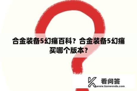 合金装备5幻痛百科？合金装备5幻痛买哪个版本？