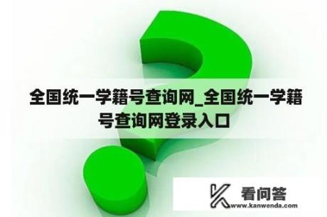  全国统一学籍号查询网_全国统一学籍号查询网登录入口