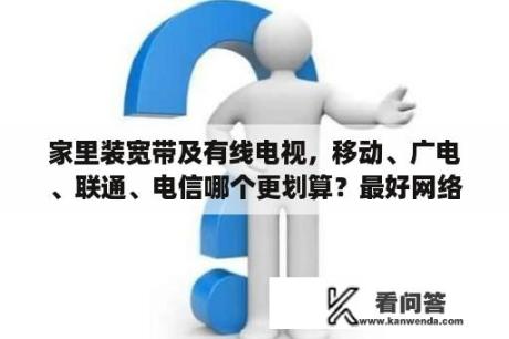 家里装宽带及有线电视，移动、广电、联通、电信哪个更划算？最好网络电话