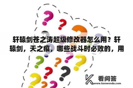 轩辕剑苍之涛超级修改器怎么用？轩辕剑，天之痕，哪些战斗时必败的，用了修改器，怕到时候郁闷？