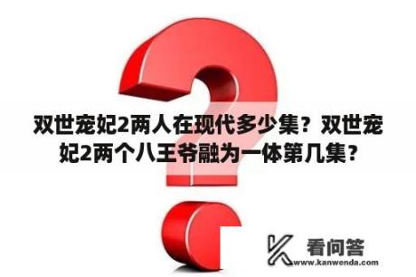 双世宠妃2两人在现代多少集？双世宠妃2两个八王爷融为一体第几集？