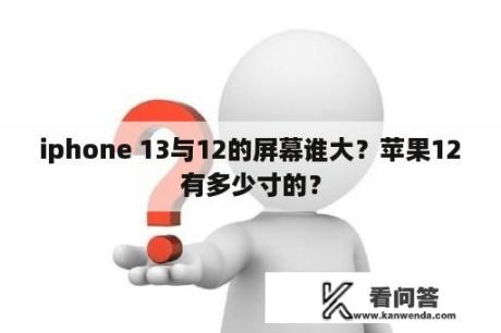 iphone 13与12的屏幕谁大？苹果12有多少寸的？