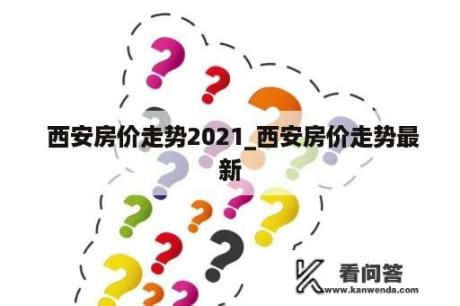  西安房价走势2021_西安房价走势最新