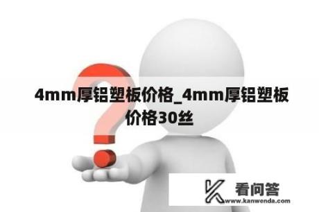  4mm厚铝塑板价格_4mm厚铝塑板价格30丝