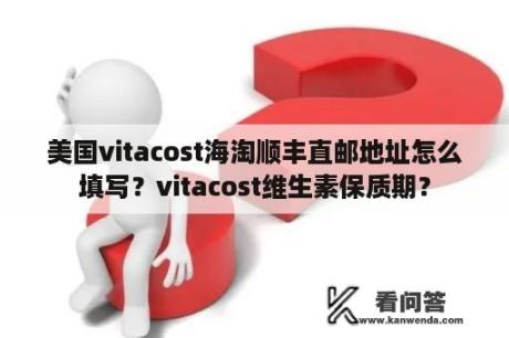 美国vitacost海淘顺丰直邮地址怎么填写？vitacost维生素保质期？