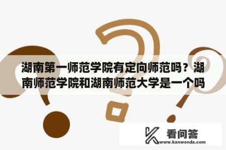 湖南第一师范学院有定向师范吗？湖南师范学院和湖南师范大学是一个吗？