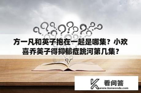 方一凡和英子抱在一起是哪集？小欢喜乔英子得抑郁症跳河第几集？