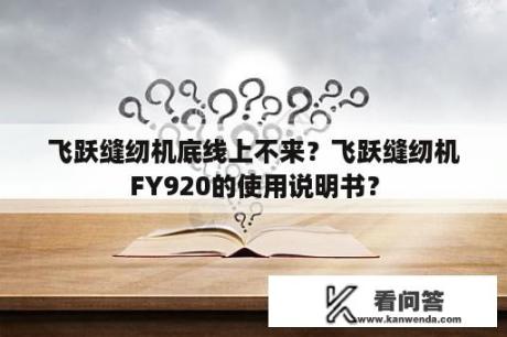 飞跃缝纫机底线上不来？飞跃缝纫机FY920的使用说明书？