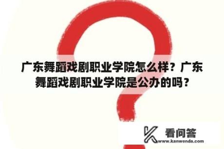 广东舞蹈戏剧职业学院怎么样？广东舞蹈戏剧职业学院是公办的吗？