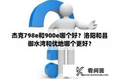 杰克798e和900e哪个好？洛阳和昌御水湾和优地哪个更好？