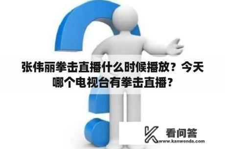 张伟丽拳击直播什么时候播放？今天哪个电视台有拳击直播？