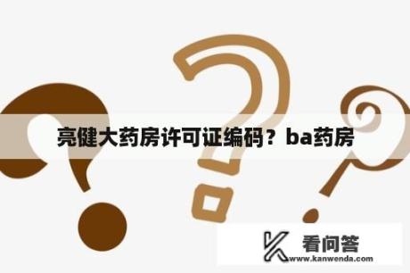 亮健大药房许可证编码？ba药房