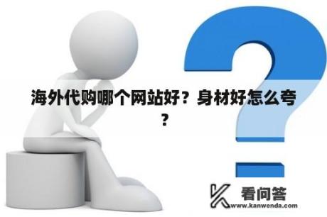 海外代购哪个网站好？身材好怎么夸？