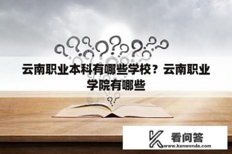 云南职业本科有哪些学校？云南职业学院有哪些