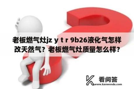 老板燃气灶jz y t r 9b26液化气怎样改天然气？老板燃气灶质量怎么样？