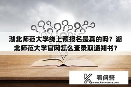 湖北师范大学线上预报名是真的吗？湖北师范大学官网怎么查录取通知书？