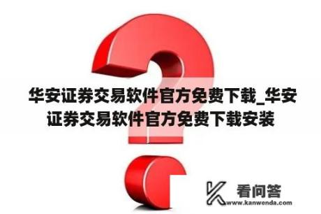  华安证券交易软件官方免费下载_华安证券交易软件官方免费下载安装