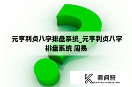  元亨利贞八字排盘系统_元亨利贞八字排盘系统 周易