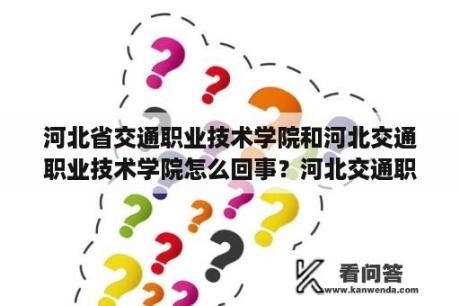 河北省交通职业技术学院和河北交通职业技术学院怎么回事？河北交通职业技术学院订单班怎样？