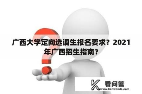 广西大学定向选调生报名要求？2021年广西招生指南？