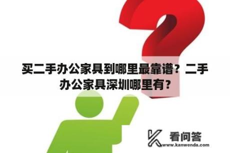 买二手办公家具到哪里最靠谱？二手办公家具深圳哪里有？