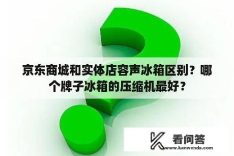 京东商城和实体店容声冰箱区别？哪个牌子冰箱的压缩机最好？