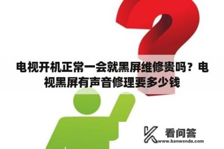 电视开机正常一会就黑屏维修贵吗？电视黑屏有声音修理要多少钱