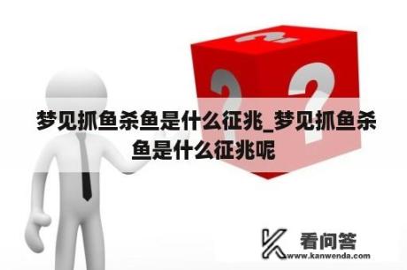  梦见抓鱼杀鱼是什么征兆_梦见抓鱼杀鱼是什么征兆呢