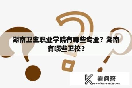 湖南卫生职业学院有哪些专业？湖南有哪些卫校？