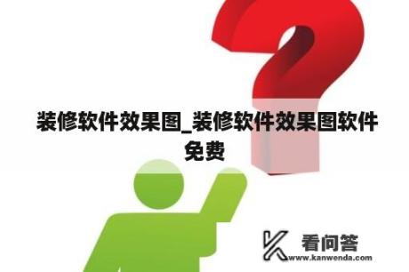  装修软件效果图_装修软件效果图软件免费