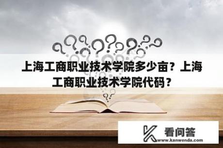 上海工商职业技术学院多少亩？上海工商职业技术学院代码？