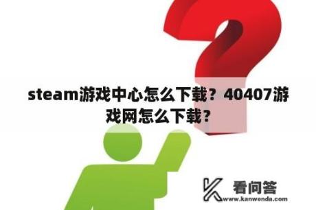 steam游戏中心怎么下载？40407游戏网怎么下载？