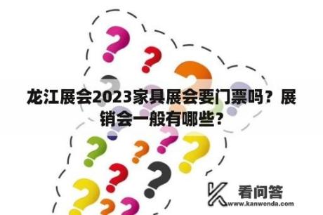 龙江展会2023家具展会要门票吗？展销会一般有哪些？