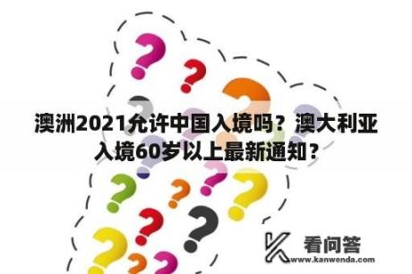 澳洲2021允许中国入境吗？澳大利亚入境60岁以上最新通知？