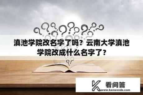 滇池学院改名字了吗？云南大学滇池学院改成什么名字了？